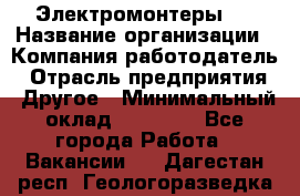Электромонтеры 4 › Название организации ­ Компания-работодатель › Отрасль предприятия ­ Другое › Минимальный оклад ­ 40 000 - Все города Работа » Вакансии   . Дагестан респ.,Геологоразведка п.